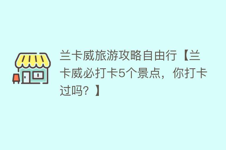 兰卡威旅游攻略自由行【兰卡威必打卡5个景点，你打卡过吗？】