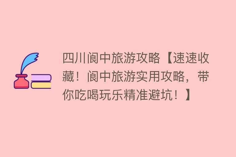 四川阆中旅游攻略【速速收藏！阆中旅游实用攻略，带你吃喝玩乐精准避坑！】