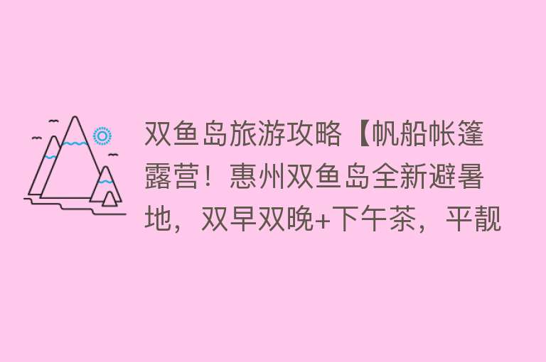 双鱼岛旅游攻略【帆船帐篷露营！惠州双鱼岛全新避暑地，双早双晚+下午茶，平靓正】