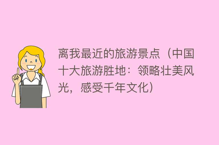 离我最近的旅游景点（中国十大旅游胜地：领略壮美风光，感受千年文化）
