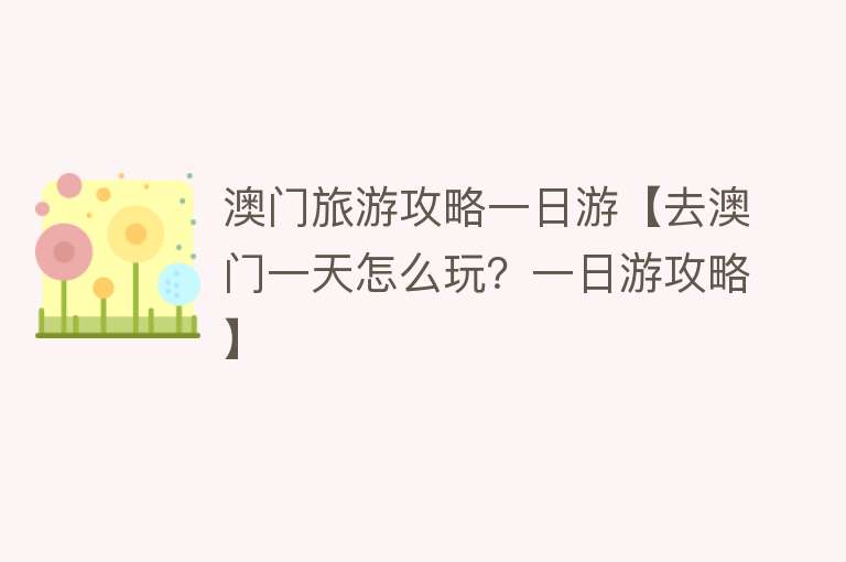 澳门旅游攻略一日游【去澳门一天怎么玩？一日游攻略】