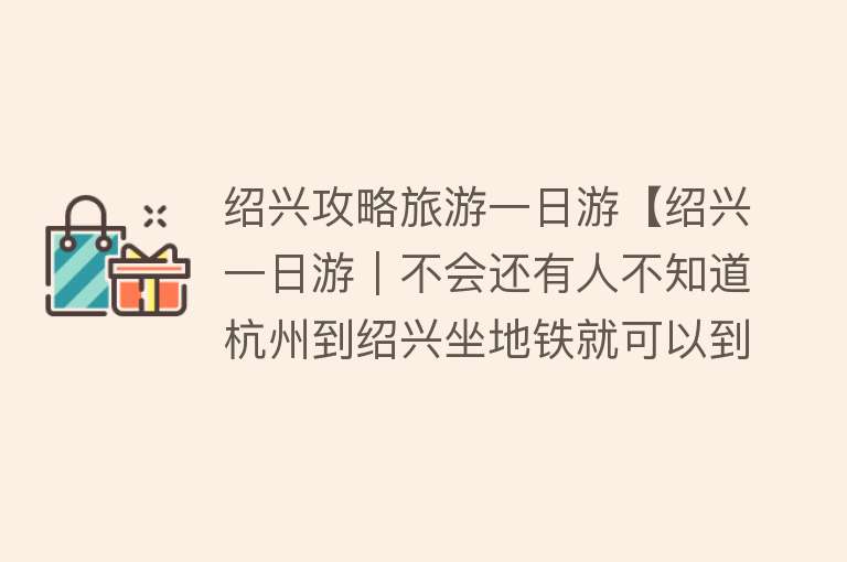 绍兴攻略旅游一日游【绍兴一日游｜不会还有人不知道杭州到绍兴坐地铁就可以到了吧】