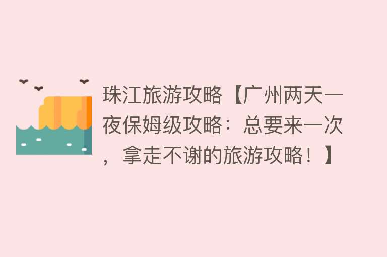 珠江旅游攻略【广州两天一夜保姆级攻略：总要来一次，拿走不谢的旅游攻略！】
