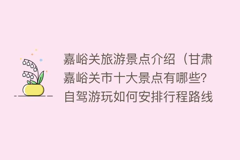 嘉峪关旅游景点介绍（甘肃嘉峪关市十大景点有哪些？自驾游玩如何安排行程路线？）