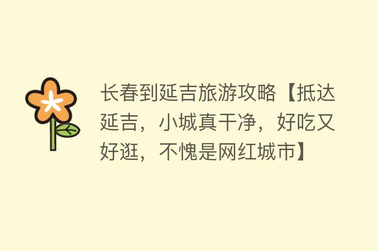 长春到延吉旅游攻略【抵达延吉，小城真干净，好吃又好逛，不愧是网红城市】