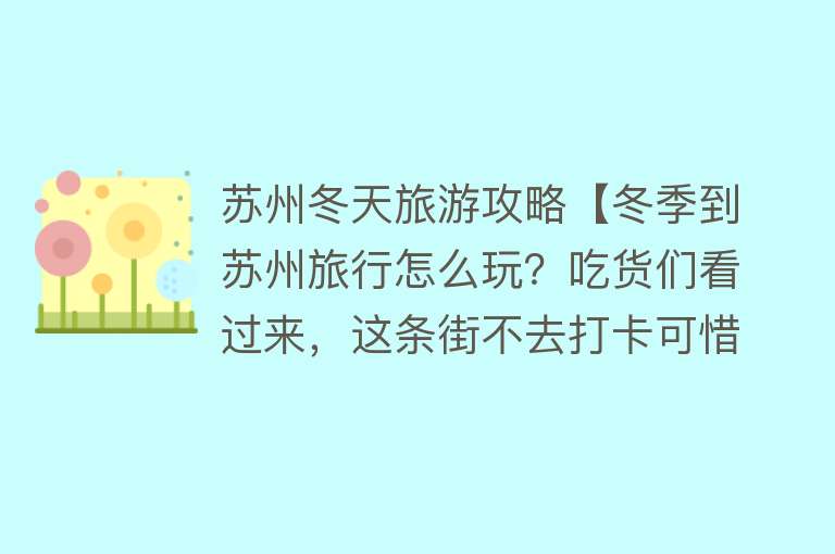 苏州冬天旅游攻略【冬季到苏州旅行怎么玩？吃货们看过来，这条街不去打卡可惜了！】