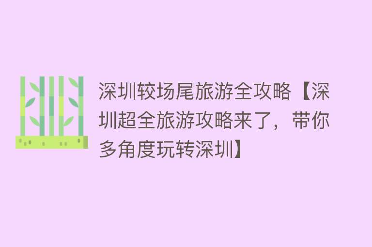 深圳较场尾旅游全攻略【深圳超全旅游攻略来了，带你多角度玩转深圳】