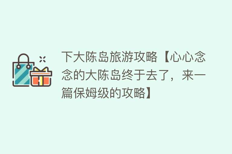 下大陈岛旅游攻略【心心念念的大陈岛终于去了，来一篇保姆级的攻略】
