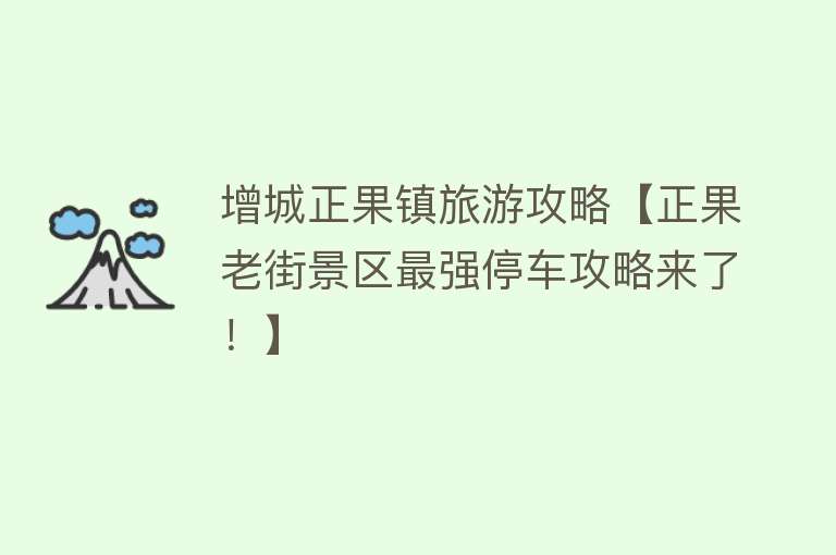 增城正果镇旅游攻略【正果老街景区最强停车攻略来了！】