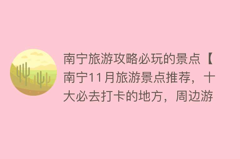 南宁旅游攻略必玩的景点【南宁11月旅游景点推荐，十大必去打卡的地方，周边游玩好去处】