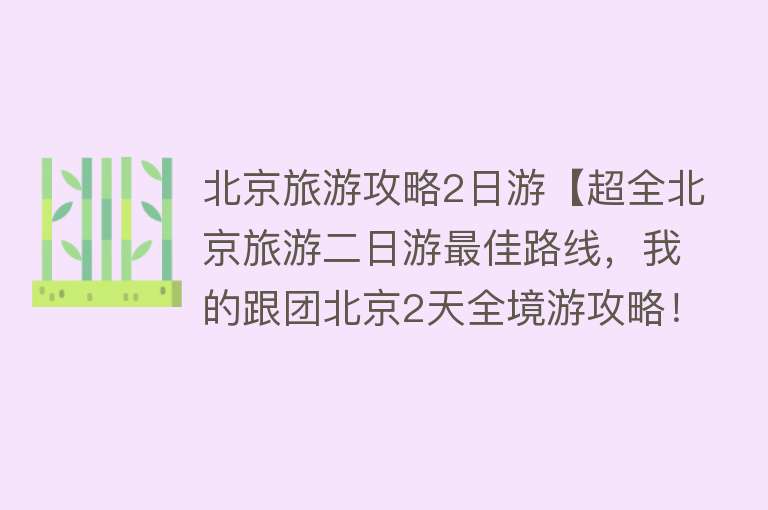 北京旅游攻略2日游【超全北京旅游二日游最佳路线，我的跟团北京2天全境游攻略！】