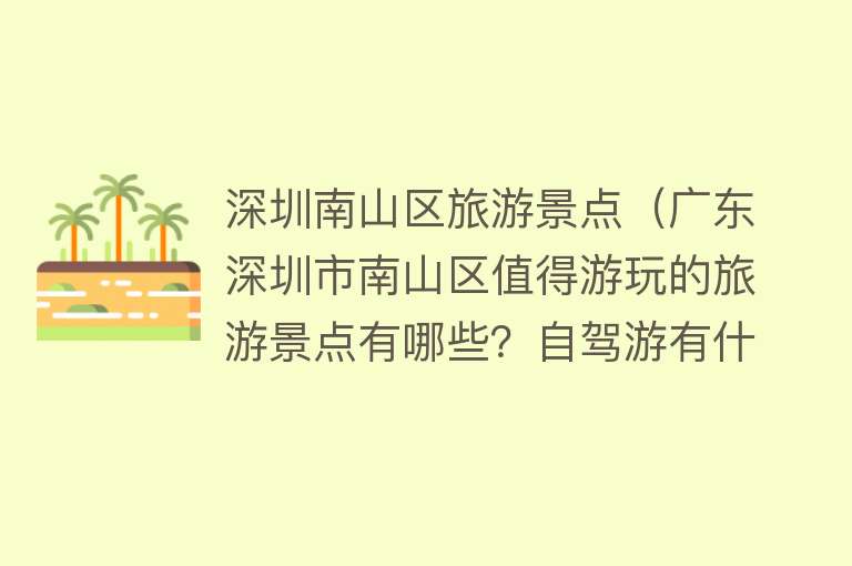 深圳南山区旅游景点（广东深圳市南山区值得游玩的旅游景点有哪些？自驾游有什么攻略？）