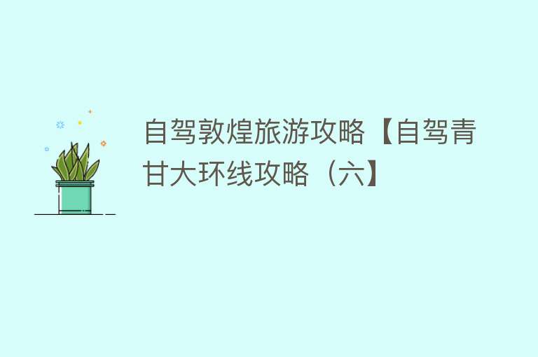 自驾敦煌旅游攻略【自驾青甘大环线攻略（六】