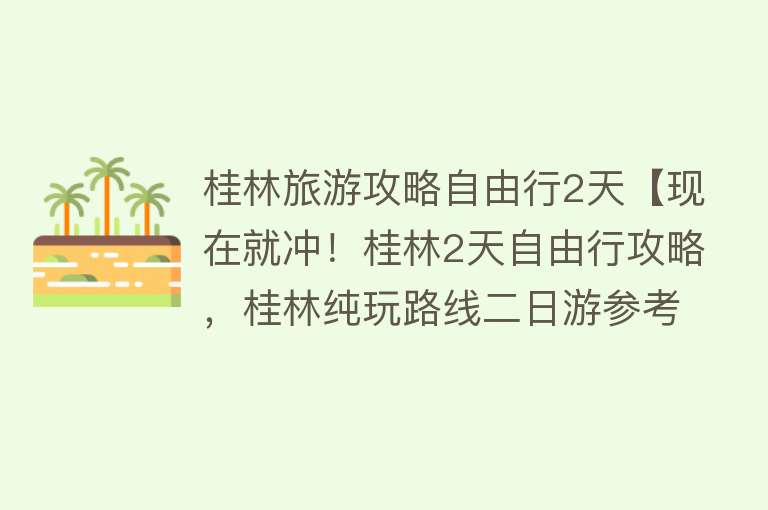 桂林旅游攻略自由行2天【现在就冲！桂林2天自由行攻略，桂林纯玩路线二日游参考】