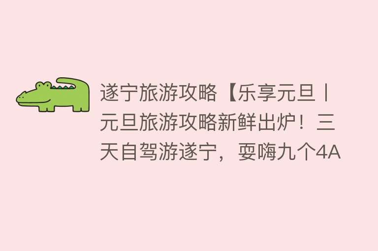 遂宁旅游攻略【乐享元旦丨元旦旅游攻略新鲜出炉！三天自驾游遂宁，耍嗨九个4A景区！】