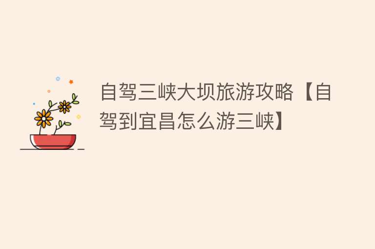 自驾三峡大坝旅游攻略【自驾到宜昌怎么游三峡】