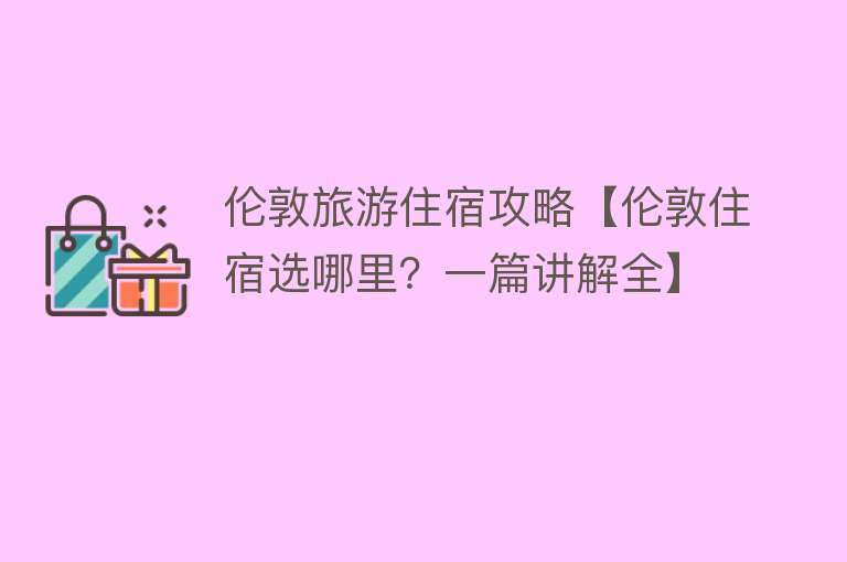 伦敦旅游住宿攻略【伦敦住宿选哪里？一篇讲解全】
