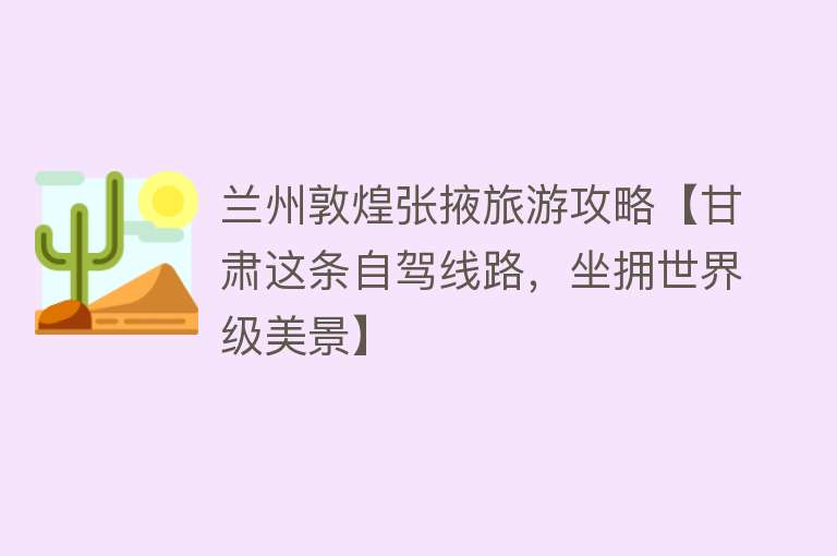 兰州敦煌张掖旅游攻略【甘肃这条自驾线路，坐拥世界级美景】