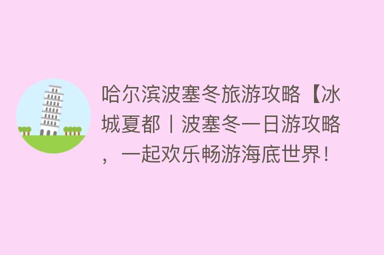 哈尔滨波塞冬旅游攻略【冰城夏都丨波塞冬一日游攻略，一起欢乐畅游海底世界！】