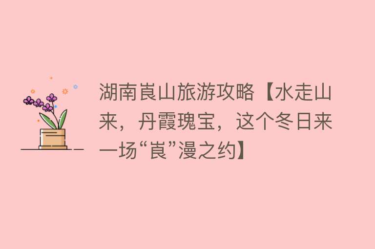 湖南崀山旅游攻略【水走山来，丹霞瑰宝，这个冬日来一场“崀”漫之约】
