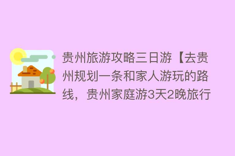贵州旅游攻略三日游【去贵州规划一条和家人游玩的路线，贵州家庭游3天2晚旅行攻略】