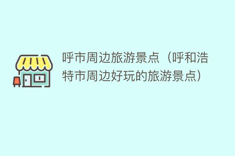 呼市周边旅游景点（呼和浩特市周边好玩的旅游景点）