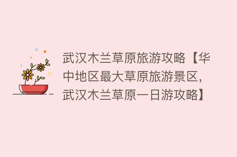 武汉木兰草原旅游攻略【华中地区最大草原旅游景区，武汉木兰草原一日游攻略】