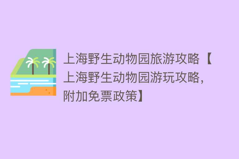 上海野生动物园旅游攻略【上海野生动物园游玩攻略，附加免票政策】