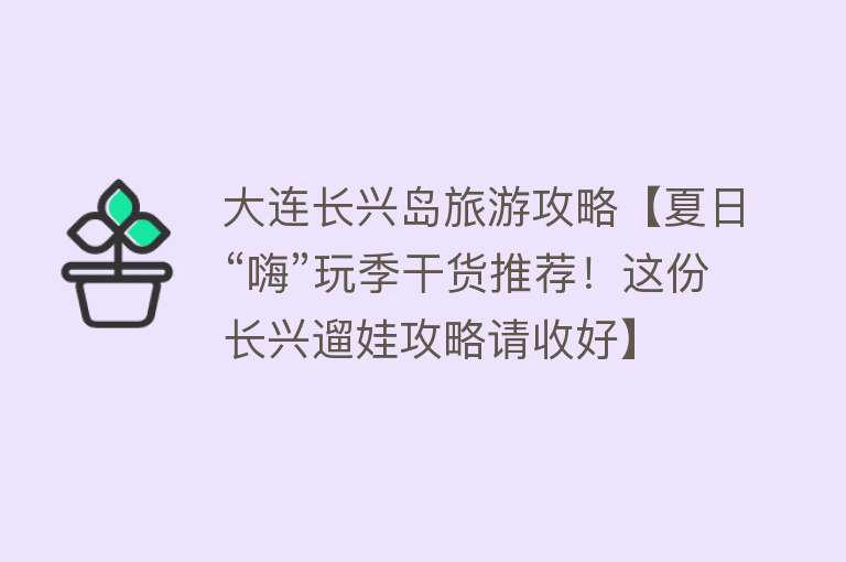 大连长兴岛旅游攻略【夏日“嗨”玩季干货推荐！这份长兴遛娃攻略请收好】