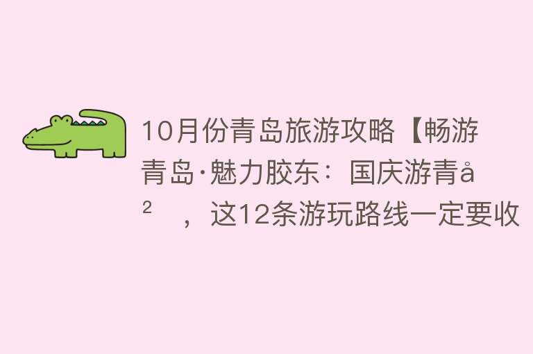 10月份青岛旅游攻略【畅游青岛·魅力胶东：国庆游青岛，这12条游玩路线一定要收藏！】