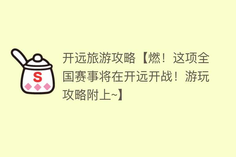 开远旅游攻略【燃！这项全国赛事将在开远开战！游玩攻略附上~】