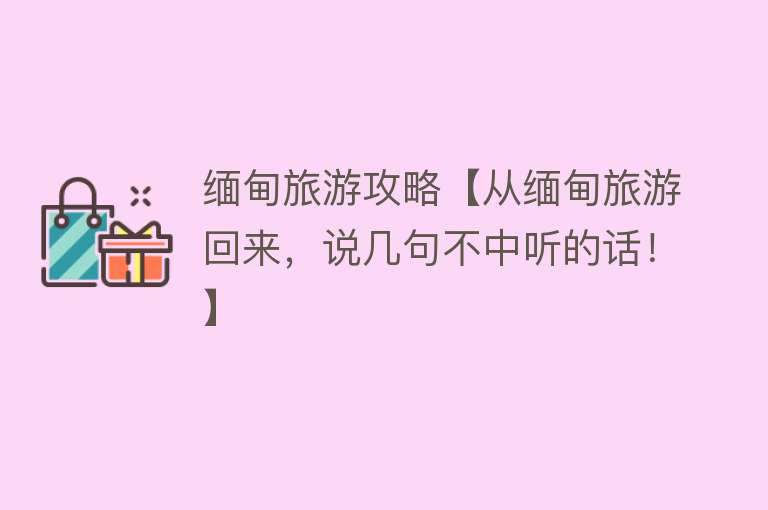 缅甸旅游攻略【从缅甸旅游回来，说几句不中听的话！】