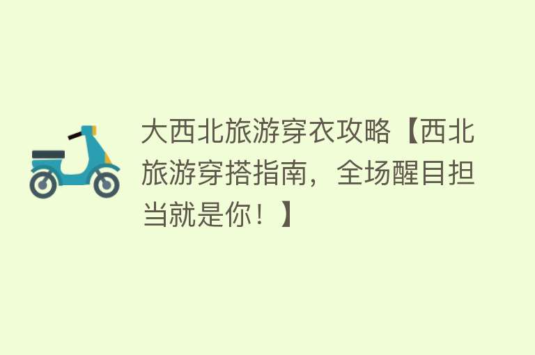 大西北旅游穿衣攻略【西北旅游穿搭指南，全场醒目担当就是你！】