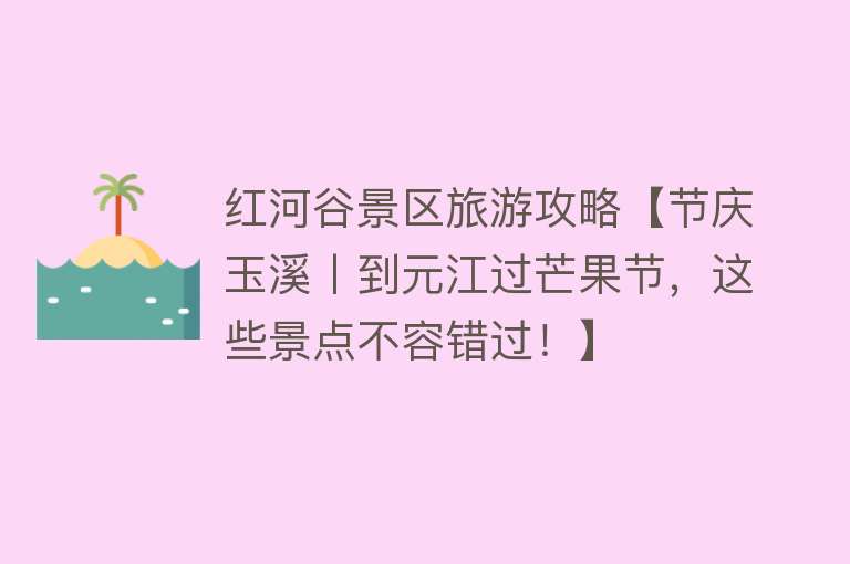 红河谷景区旅游攻略【节庆玉溪丨到元江过芒果节，这些景点不容错过！】