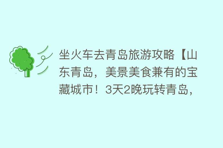 坐火车去青岛旅游攻略【山东青岛，美景美食兼有的宝藏城市！3天2晚玩转青岛，攻略来啦】