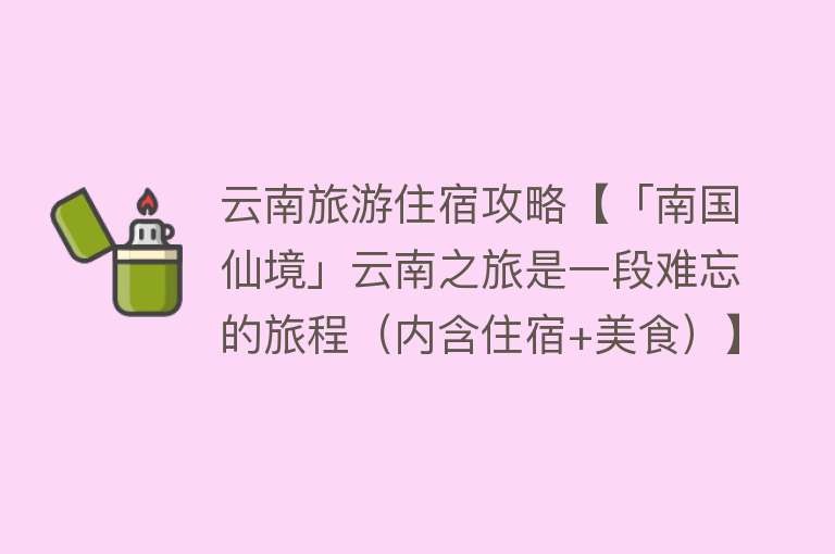云南旅游住宿攻略【「南国仙境」云南之旅是一段难忘的旅程（内含住宿+美食）】