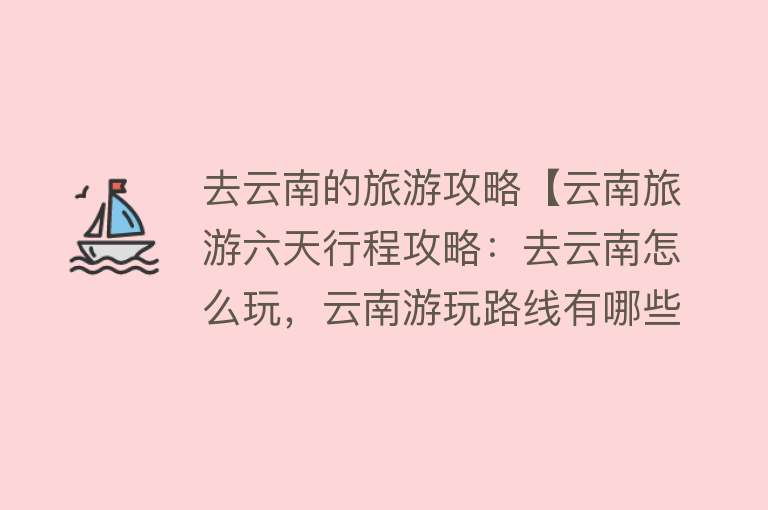 去云南的旅游攻略【云南旅游六天行程攻略：去云南怎么玩，云南游玩路线有哪些】