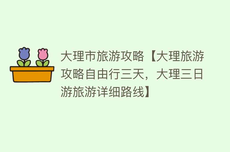 大理市旅游攻略【大理旅游攻略自由行三天，大理三日游旅游详细路线】
