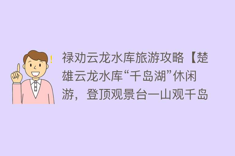 禄劝云龙水库旅游攻略【楚雄云龙水库“千岛湖”休闲游，登顶观景台一山观千岛】
