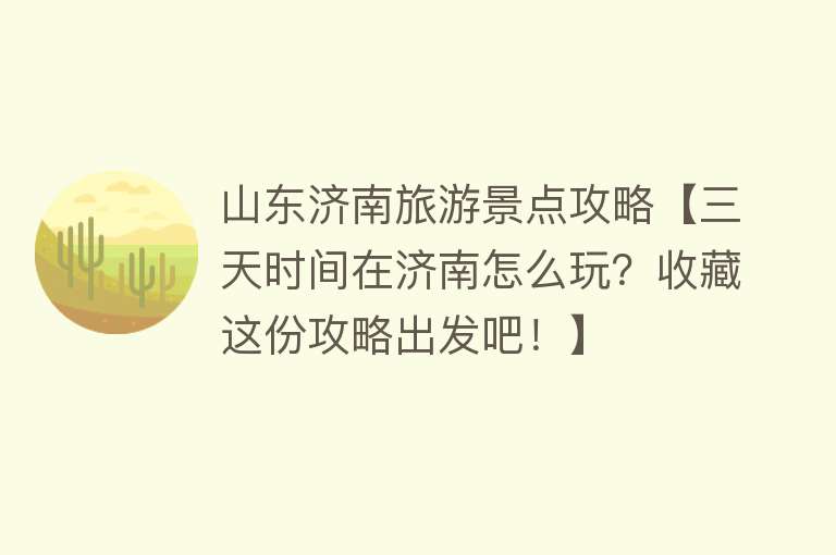山东济南旅游景点攻略【三天时间在济南怎么玩？收藏这份攻略出发吧！】