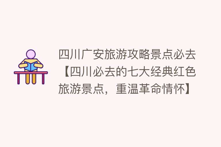四川广安旅游攻略景点必去【四川必去的七大经典红色旅游景点，重温革命情怀】