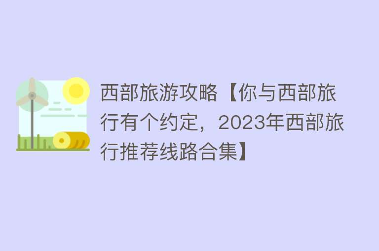西部旅游攻略【你与西部旅行有个约定，2023年西部旅行推荐线路合集】
