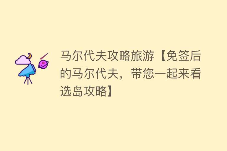 马尔代夫攻略旅游【免签后的马尔代夫，带您一起来看选岛攻略】