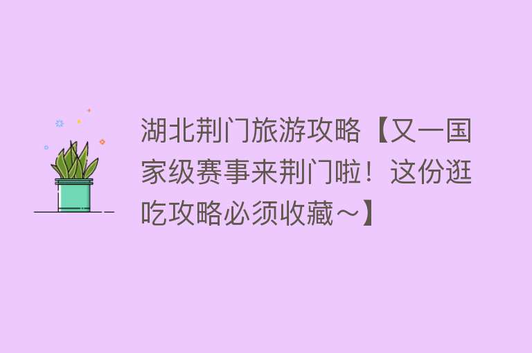 湖北荆门旅游攻略【又一国家级赛事来荆门啦！这份逛吃攻略必须收藏～】