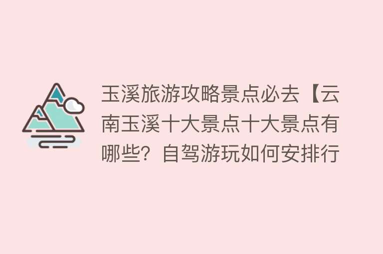 玉溪旅游攻略景点必去【云南玉溪十大景点十大景点有哪些？自驾游玩如何安排行程路线？】
