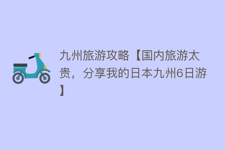 九州旅游攻略【国内旅游太贵，分享我的日本九州6日游】