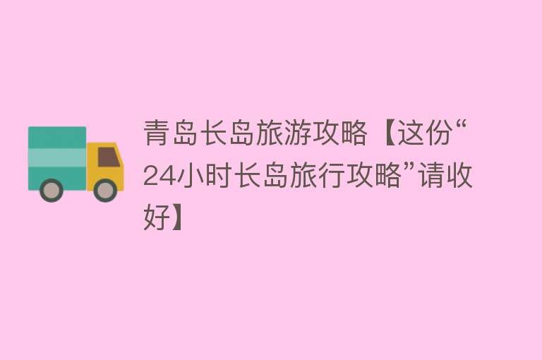 青岛长岛旅游攻略【这份“24小时长岛旅行攻略”请收好】