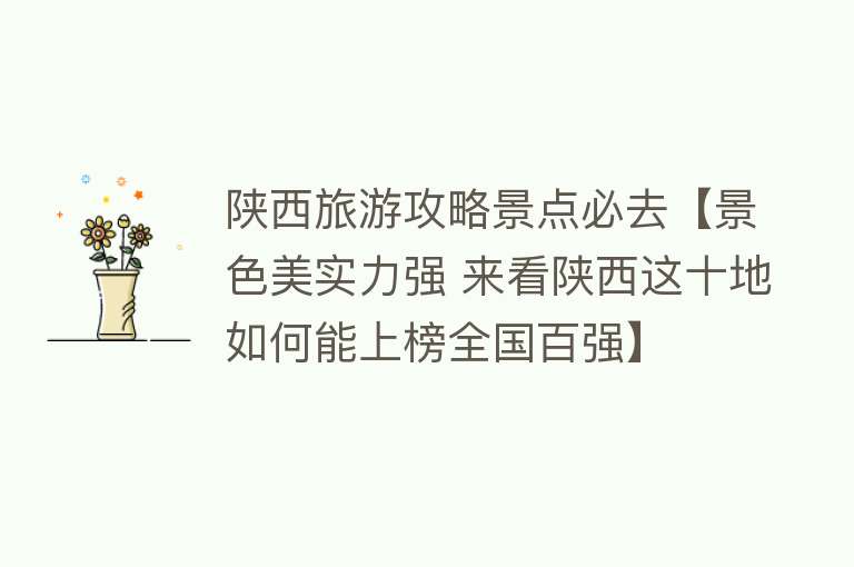 陕西旅游攻略景点必去【景色美实力强 来看陕西这十地如何能上榜全国百强】