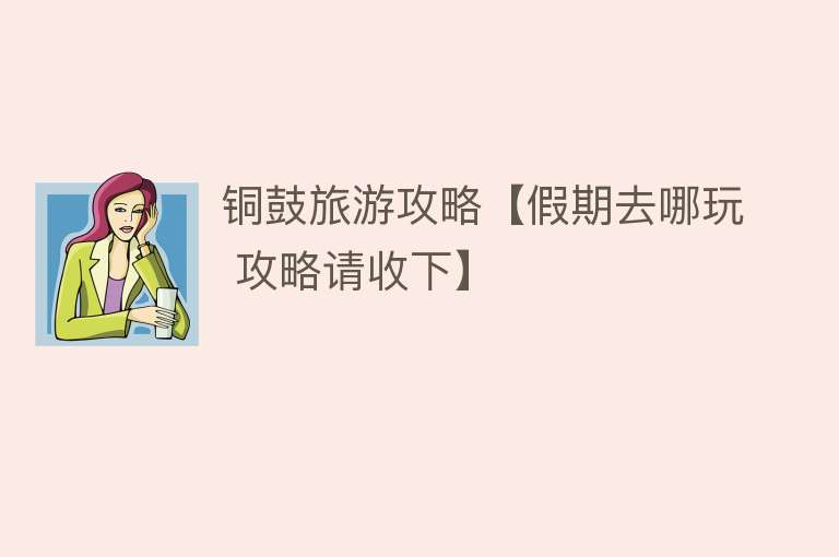 铜鼓旅游攻略【假期去哪玩 攻略请收下】