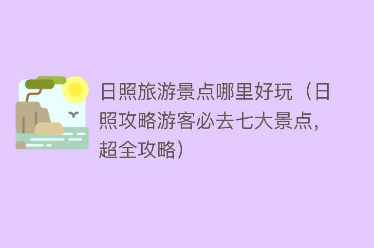 日照旅游景点哪里好玩（日照攻略游客必去七大景点，超全攻略）